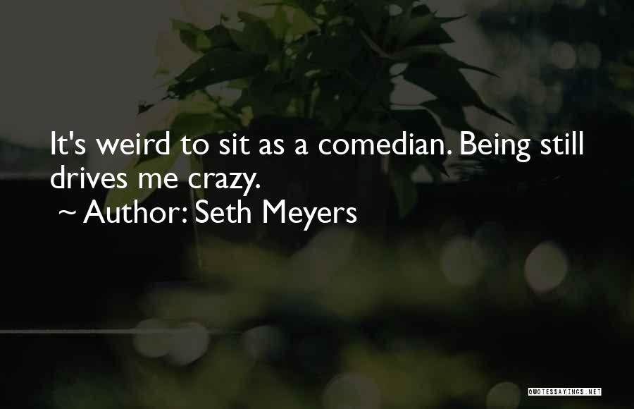 Seth Meyers Quotes: It's Weird To Sit As A Comedian. Being Still Drives Me Crazy.