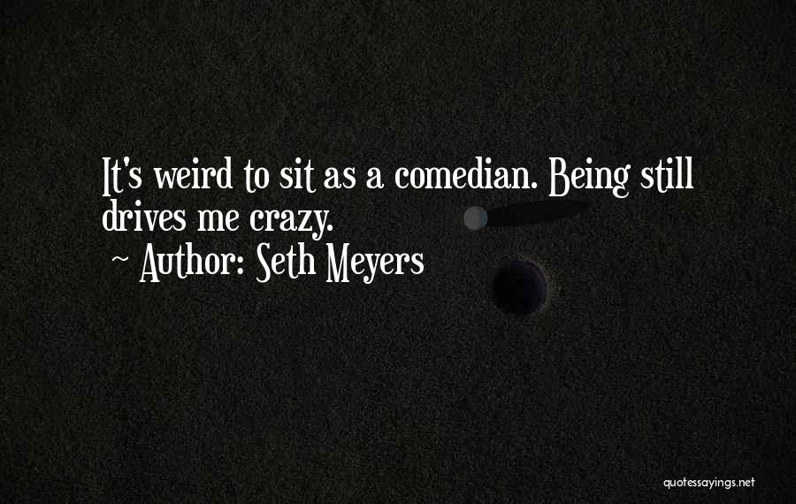 Seth Meyers Quotes: It's Weird To Sit As A Comedian. Being Still Drives Me Crazy.