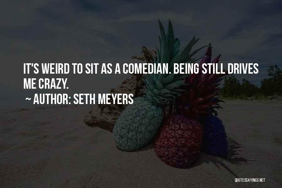 Seth Meyers Quotes: It's Weird To Sit As A Comedian. Being Still Drives Me Crazy.