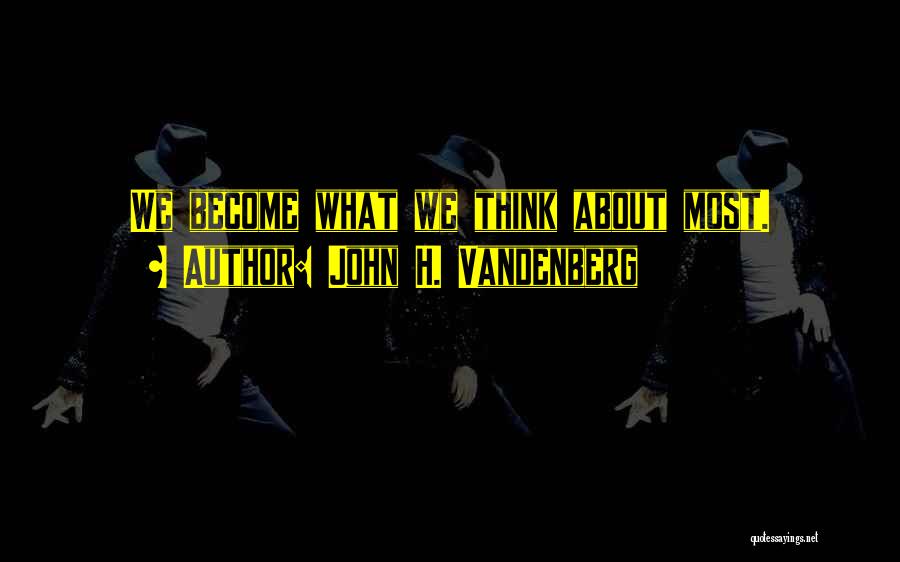 John H. Vandenberg Quotes: We Become What We Think About Most.