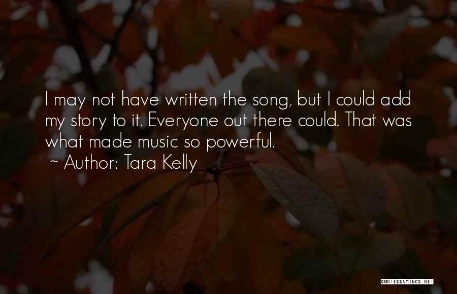 Tara Kelly Quotes: I May Not Have Written The Song, But I Could Add My Story To It. Everyone Out There Could. That