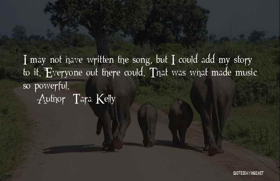 Tara Kelly Quotes: I May Not Have Written The Song, But I Could Add My Story To It. Everyone Out There Could. That