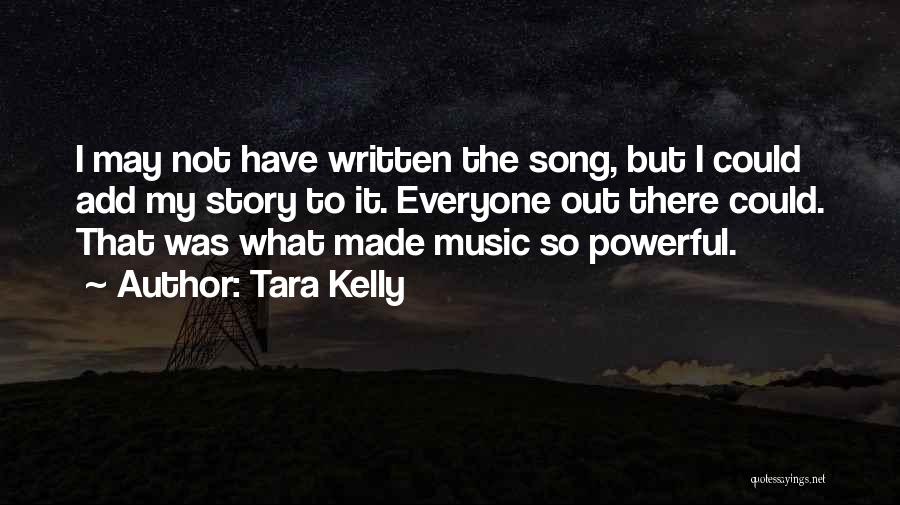 Tara Kelly Quotes: I May Not Have Written The Song, But I Could Add My Story To It. Everyone Out There Could. That