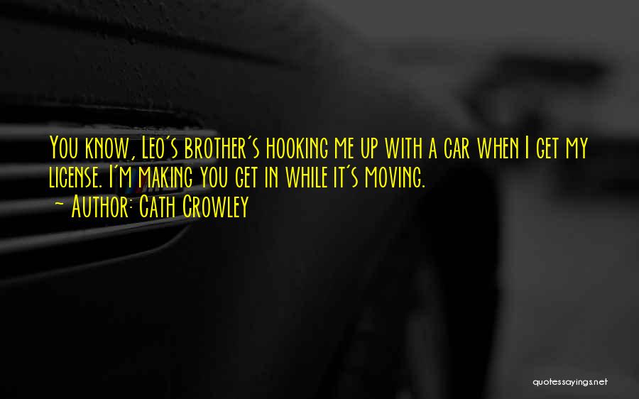 Cath Crowley Quotes: You Know, Leo's Brother's Hooking Me Up With A Car When I Get My License. I'm Making You Get In