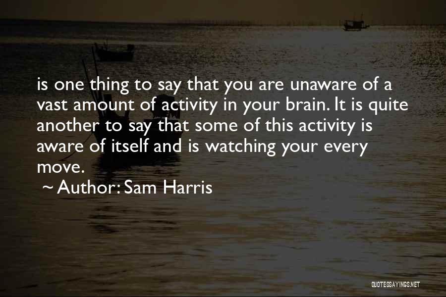 Sam Harris Quotes: Is One Thing To Say That You Are Unaware Of A Vast Amount Of Activity In Your Brain. It Is