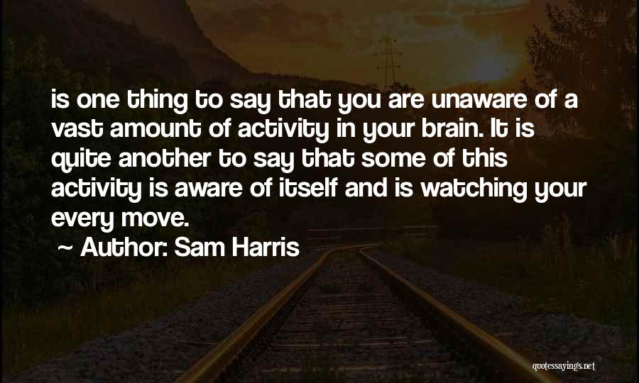 Sam Harris Quotes: Is One Thing To Say That You Are Unaware Of A Vast Amount Of Activity In Your Brain. It Is