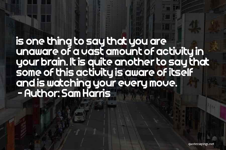 Sam Harris Quotes: Is One Thing To Say That You Are Unaware Of A Vast Amount Of Activity In Your Brain. It Is