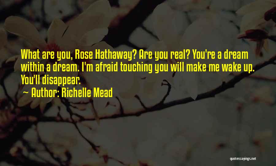 Richelle Mead Quotes: What Are You, Rose Hathaway? Are You Real? You're A Dream Within A Dream. I'm Afraid Touching You Will Make