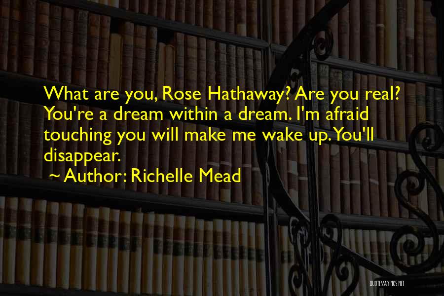 Richelle Mead Quotes: What Are You, Rose Hathaway? Are You Real? You're A Dream Within A Dream. I'm Afraid Touching You Will Make