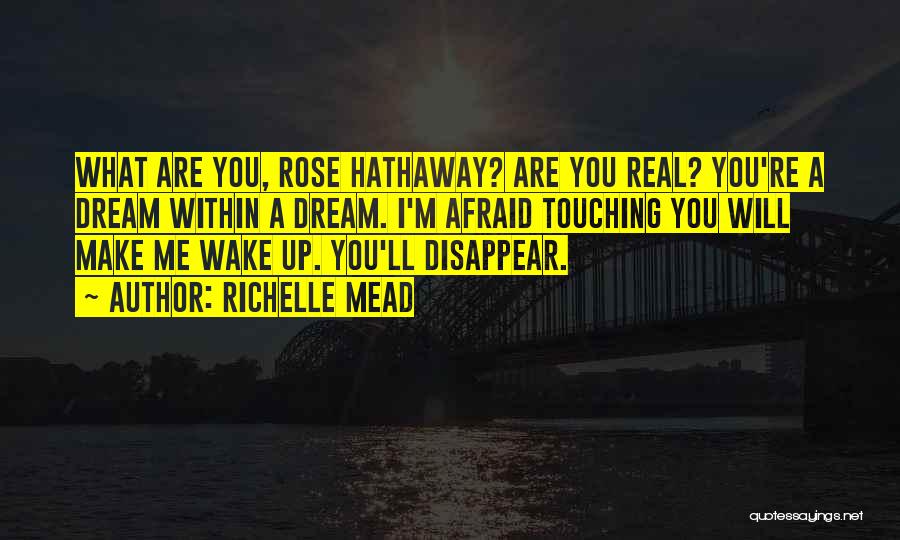 Richelle Mead Quotes: What Are You, Rose Hathaway? Are You Real? You're A Dream Within A Dream. I'm Afraid Touching You Will Make