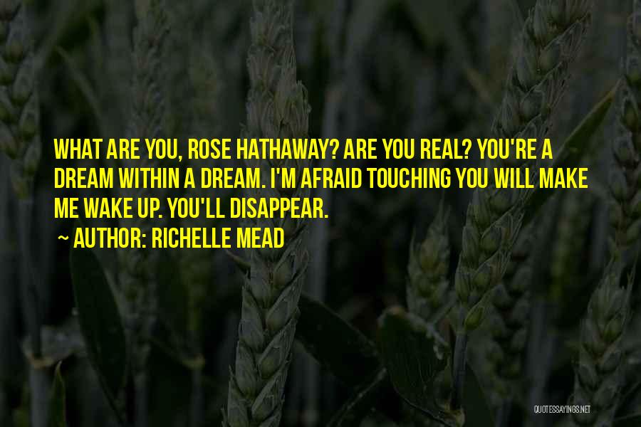 Richelle Mead Quotes: What Are You, Rose Hathaway? Are You Real? You're A Dream Within A Dream. I'm Afraid Touching You Will Make