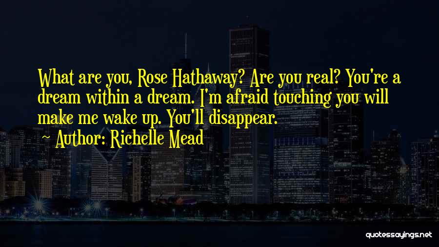 Richelle Mead Quotes: What Are You, Rose Hathaway? Are You Real? You're A Dream Within A Dream. I'm Afraid Touching You Will Make
