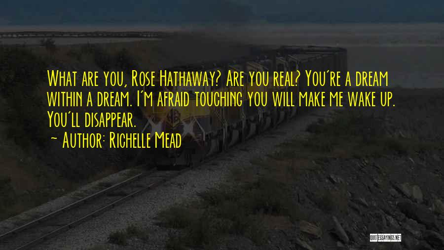 Richelle Mead Quotes: What Are You, Rose Hathaway? Are You Real? You're A Dream Within A Dream. I'm Afraid Touching You Will Make