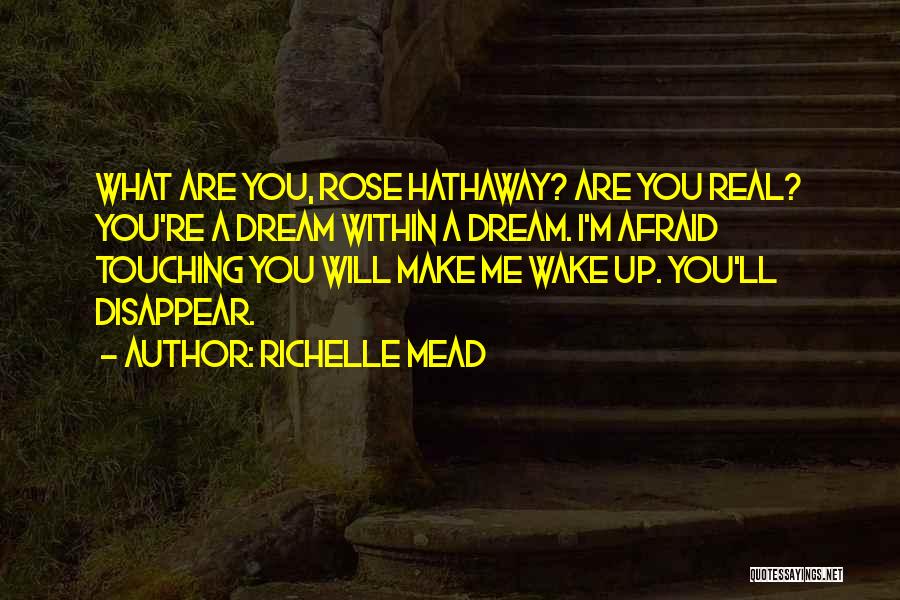 Richelle Mead Quotes: What Are You, Rose Hathaway? Are You Real? You're A Dream Within A Dream. I'm Afraid Touching You Will Make