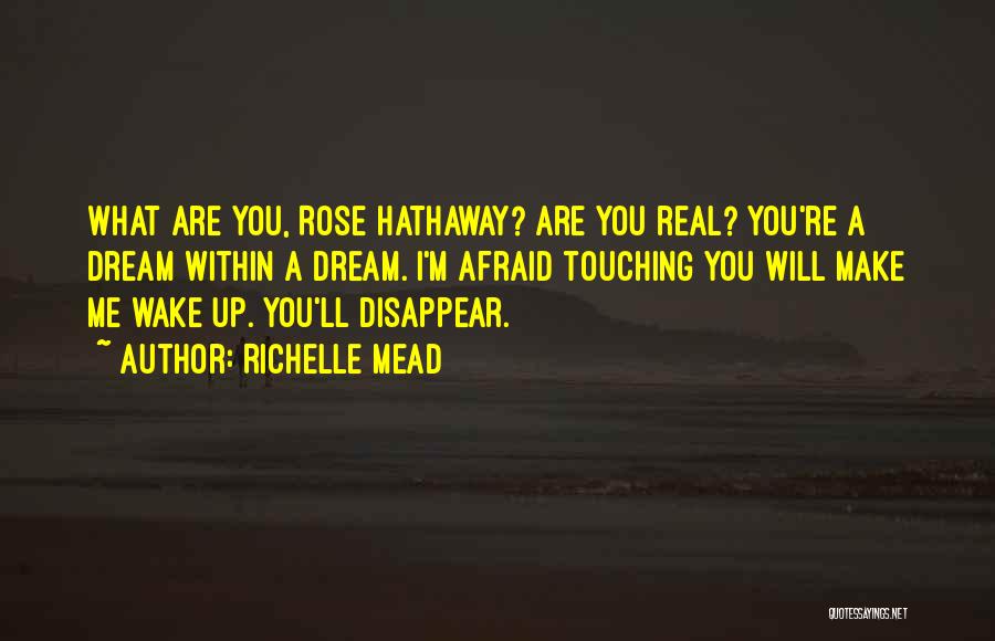 Richelle Mead Quotes: What Are You, Rose Hathaway? Are You Real? You're A Dream Within A Dream. I'm Afraid Touching You Will Make