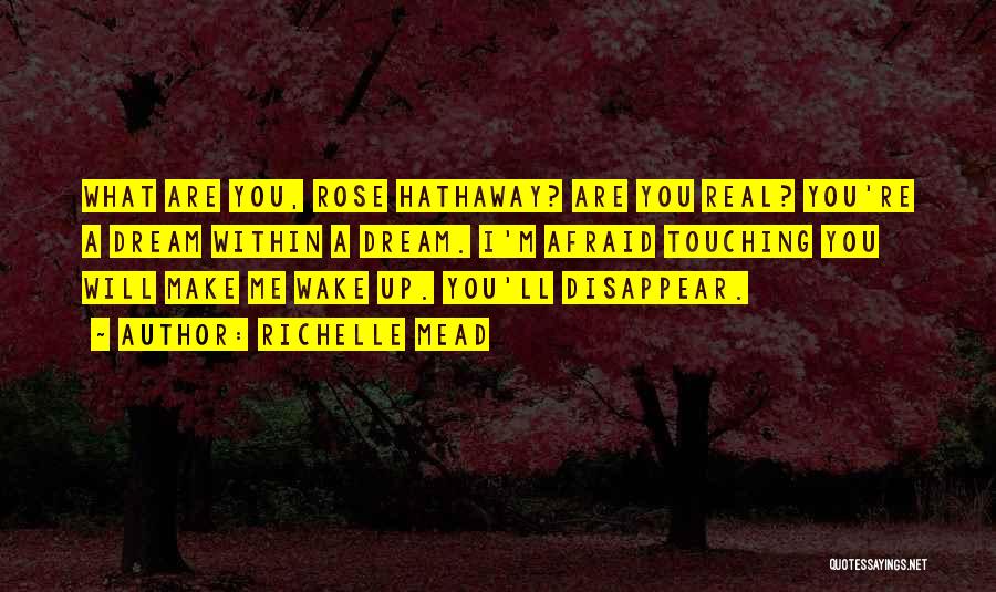 Richelle Mead Quotes: What Are You, Rose Hathaway? Are You Real? You're A Dream Within A Dream. I'm Afraid Touching You Will Make