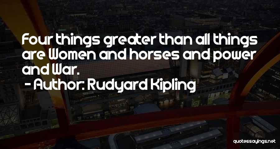 Rudyard Kipling Quotes: Four Things Greater Than All Things Are Women And Horses And Power And War.