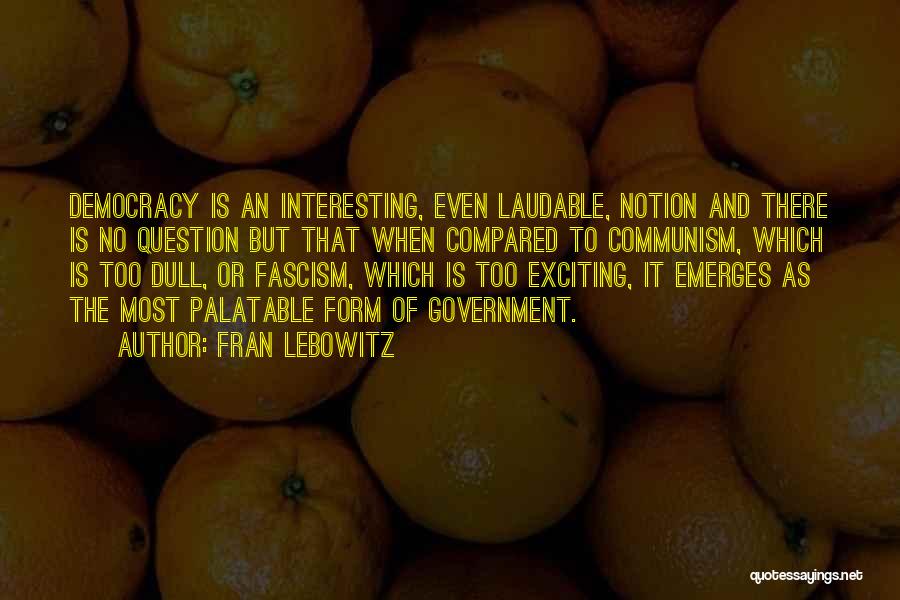Fran Lebowitz Quotes: Democracy Is An Interesting, Even Laudable, Notion And There Is No Question But That When Compared To Communism, Which Is