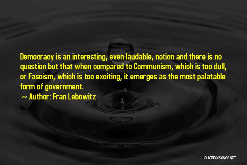 Fran Lebowitz Quotes: Democracy Is An Interesting, Even Laudable, Notion And There Is No Question But That When Compared To Communism, Which Is