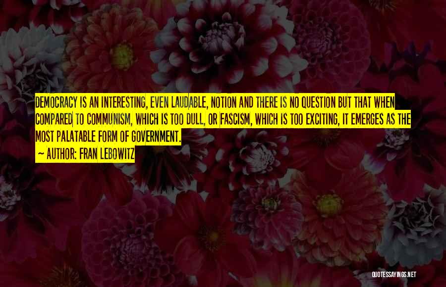 Fran Lebowitz Quotes: Democracy Is An Interesting, Even Laudable, Notion And There Is No Question But That When Compared To Communism, Which Is
