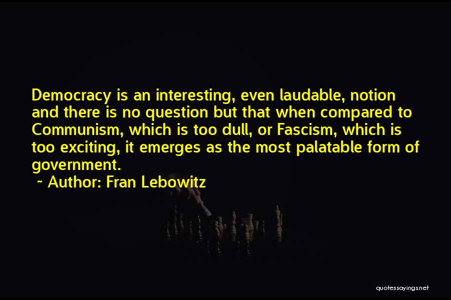 Fran Lebowitz Quotes: Democracy Is An Interesting, Even Laudable, Notion And There Is No Question But That When Compared To Communism, Which Is