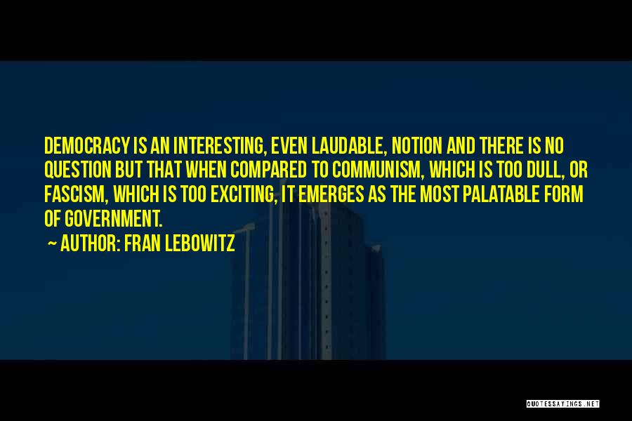 Fran Lebowitz Quotes: Democracy Is An Interesting, Even Laudable, Notion And There Is No Question But That When Compared To Communism, Which Is