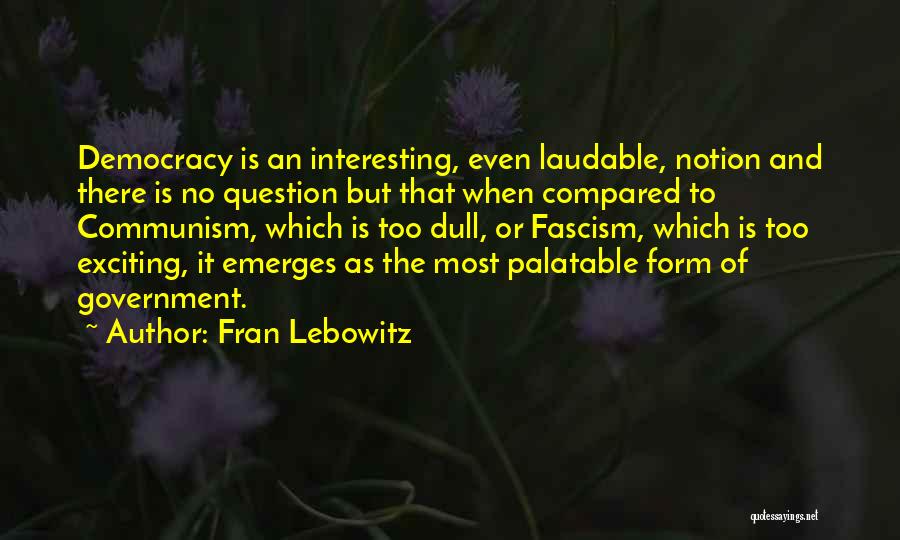 Fran Lebowitz Quotes: Democracy Is An Interesting, Even Laudable, Notion And There Is No Question But That When Compared To Communism, Which Is