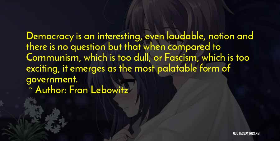 Fran Lebowitz Quotes: Democracy Is An Interesting, Even Laudable, Notion And There Is No Question But That When Compared To Communism, Which Is