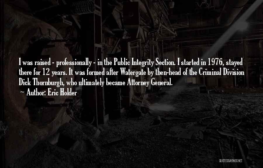 Eric Holder Quotes: I Was Raised - Professionally - In The Public Integrity Section. I Started In 1976, Stayed There For 12 Years.