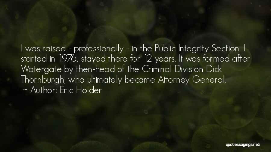 Eric Holder Quotes: I Was Raised - Professionally - In The Public Integrity Section. I Started In 1976, Stayed There For 12 Years.