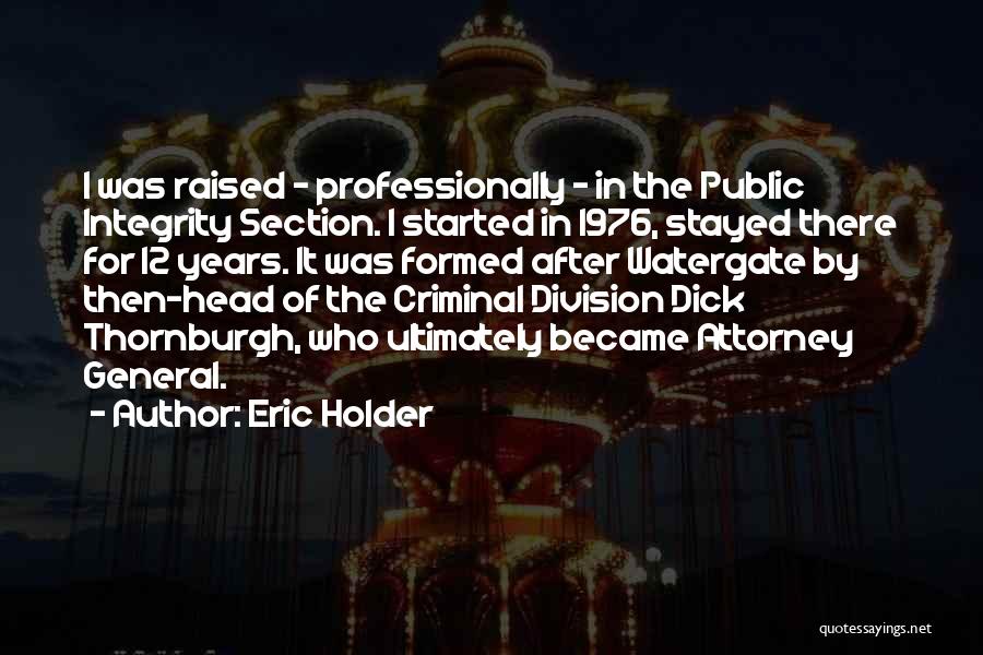 Eric Holder Quotes: I Was Raised - Professionally - In The Public Integrity Section. I Started In 1976, Stayed There For 12 Years.