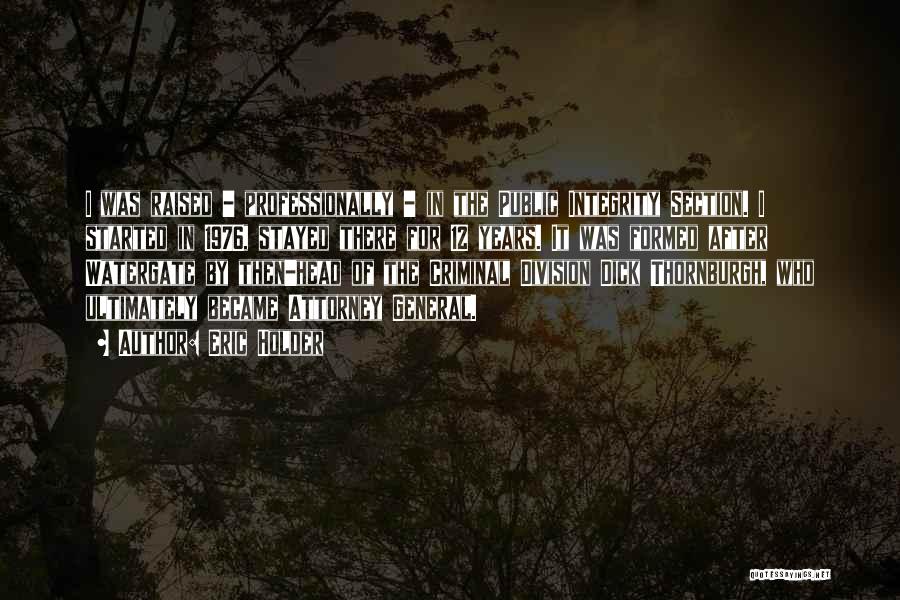 Eric Holder Quotes: I Was Raised - Professionally - In The Public Integrity Section. I Started In 1976, Stayed There For 12 Years.