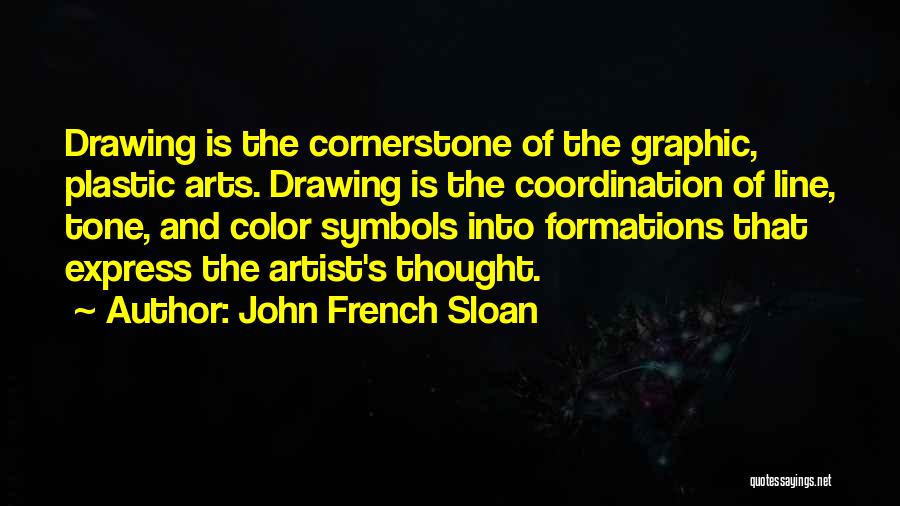 John French Sloan Quotes: Drawing Is The Cornerstone Of The Graphic, Plastic Arts. Drawing Is The Coordination Of Line, Tone, And Color Symbols Into