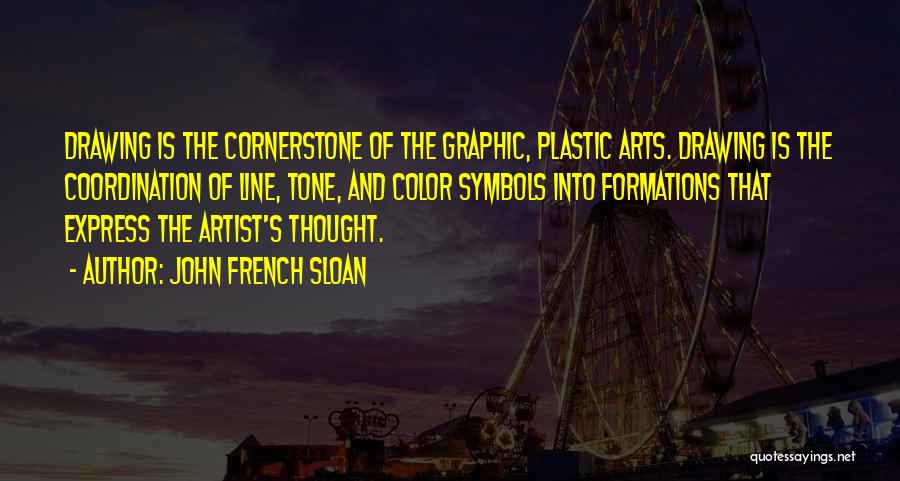 John French Sloan Quotes: Drawing Is The Cornerstone Of The Graphic, Plastic Arts. Drawing Is The Coordination Of Line, Tone, And Color Symbols Into