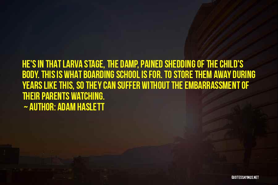 Adam Haslett Quotes: He's In That Larva Stage, The Damp, Pained Shedding Of The Child's Body. This Is What Boarding School Is For.