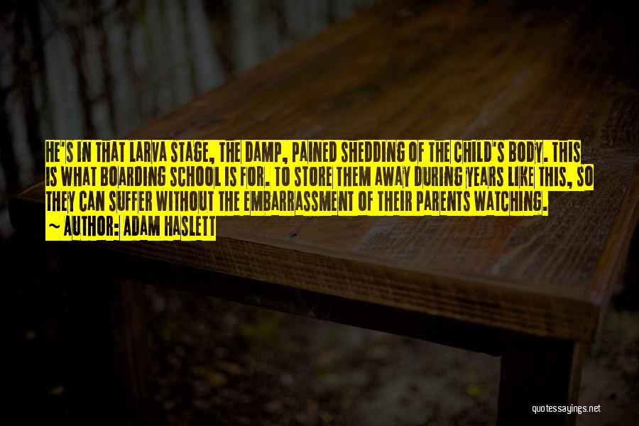 Adam Haslett Quotes: He's In That Larva Stage, The Damp, Pained Shedding Of The Child's Body. This Is What Boarding School Is For.