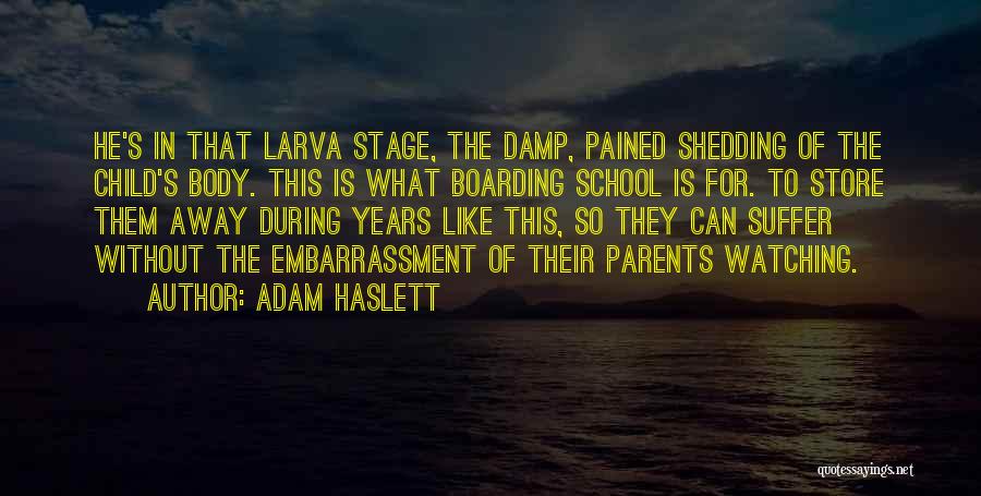 Adam Haslett Quotes: He's In That Larva Stage, The Damp, Pained Shedding Of The Child's Body. This Is What Boarding School Is For.