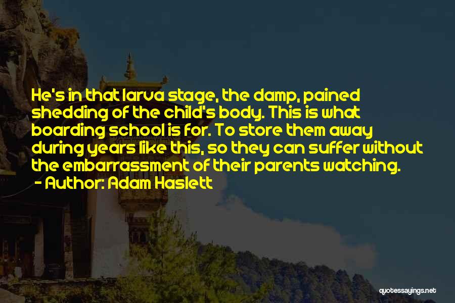 Adam Haslett Quotes: He's In That Larva Stage, The Damp, Pained Shedding Of The Child's Body. This Is What Boarding School Is For.