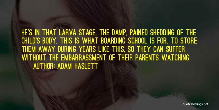 Adam Haslett Quotes: He's In That Larva Stage, The Damp, Pained Shedding Of The Child's Body. This Is What Boarding School Is For.