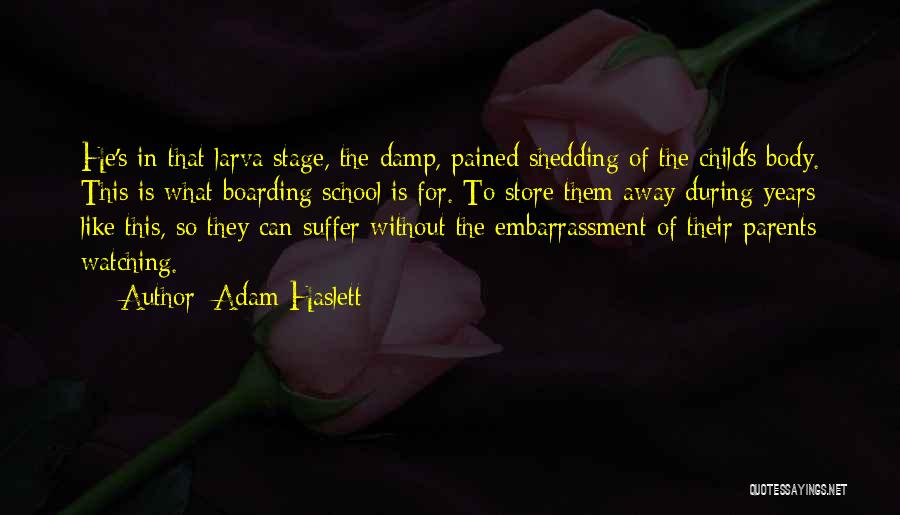 Adam Haslett Quotes: He's In That Larva Stage, The Damp, Pained Shedding Of The Child's Body. This Is What Boarding School Is For.