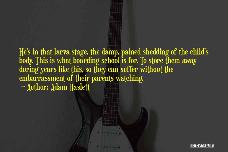 Adam Haslett Quotes: He's In That Larva Stage, The Damp, Pained Shedding Of The Child's Body. This Is What Boarding School Is For.