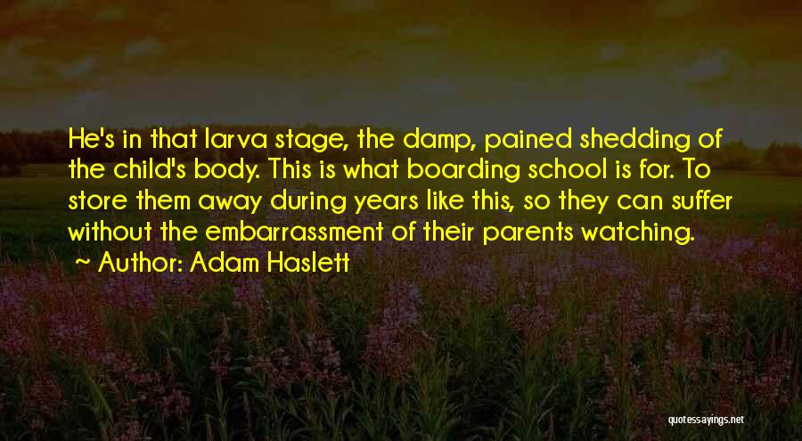 Adam Haslett Quotes: He's In That Larva Stage, The Damp, Pained Shedding Of The Child's Body. This Is What Boarding School Is For.