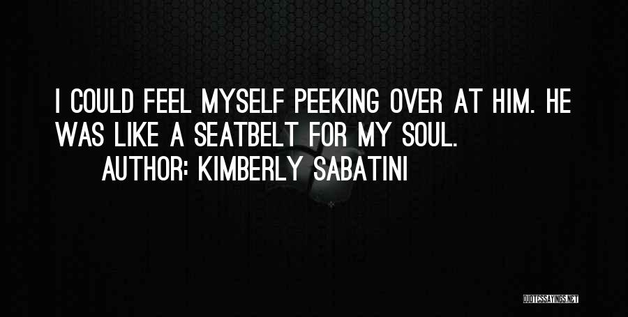 Kimberly Sabatini Quotes: I Could Feel Myself Peeking Over At Him. He Was Like A Seatbelt For My Soul.