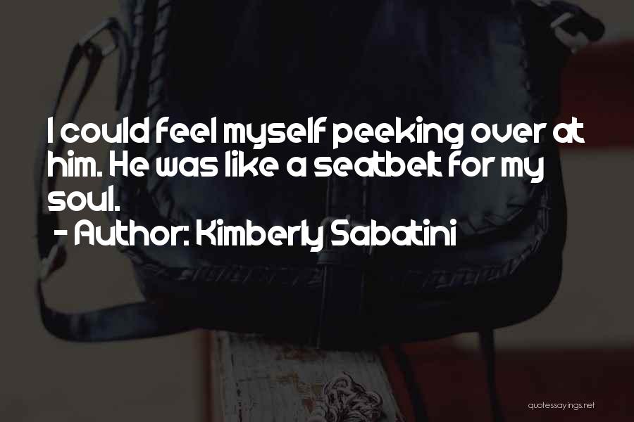 Kimberly Sabatini Quotes: I Could Feel Myself Peeking Over At Him. He Was Like A Seatbelt For My Soul.