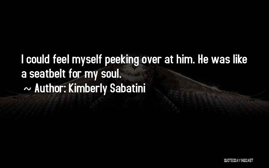 Kimberly Sabatini Quotes: I Could Feel Myself Peeking Over At Him. He Was Like A Seatbelt For My Soul.