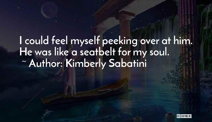 Kimberly Sabatini Quotes: I Could Feel Myself Peeking Over At Him. He Was Like A Seatbelt For My Soul.
