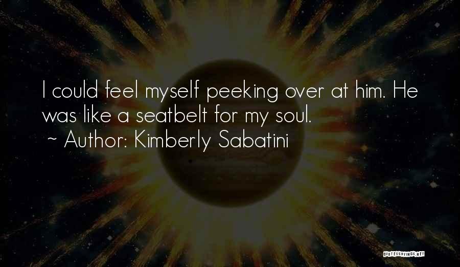 Kimberly Sabatini Quotes: I Could Feel Myself Peeking Over At Him. He Was Like A Seatbelt For My Soul.