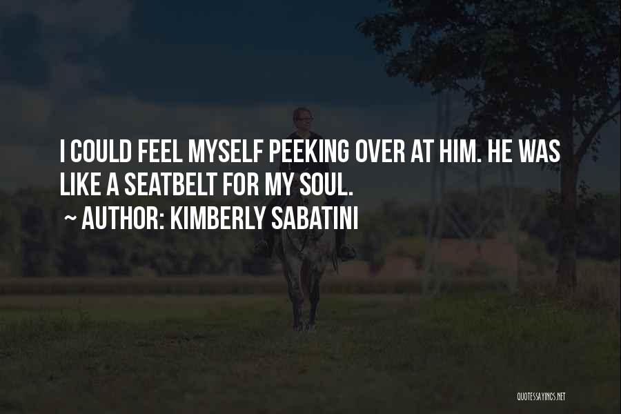 Kimberly Sabatini Quotes: I Could Feel Myself Peeking Over At Him. He Was Like A Seatbelt For My Soul.