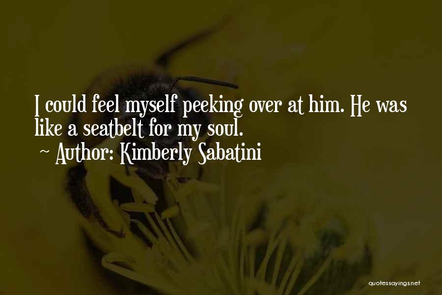 Kimberly Sabatini Quotes: I Could Feel Myself Peeking Over At Him. He Was Like A Seatbelt For My Soul.