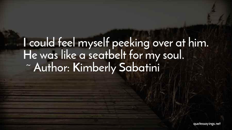 Kimberly Sabatini Quotes: I Could Feel Myself Peeking Over At Him. He Was Like A Seatbelt For My Soul.